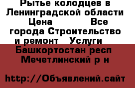 Рытье колодцев в Ленинградской области › Цена ­ 4 000 - Все города Строительство и ремонт » Услуги   . Башкортостан респ.,Мечетлинский р-н